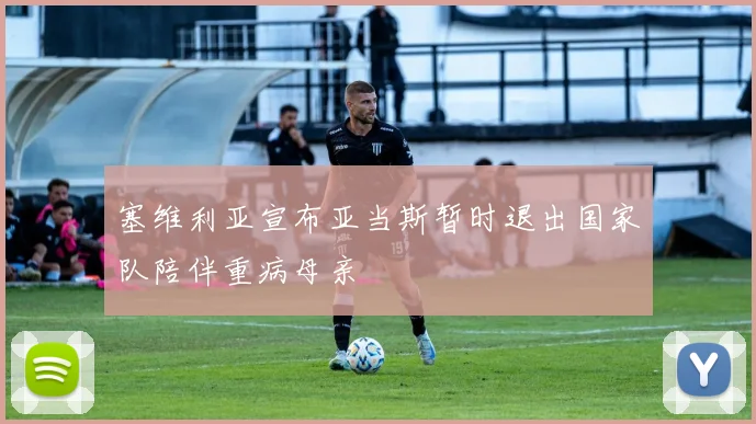 塞维利亚宣布亚当斯暂时退出国家队陪伴重病母亲
