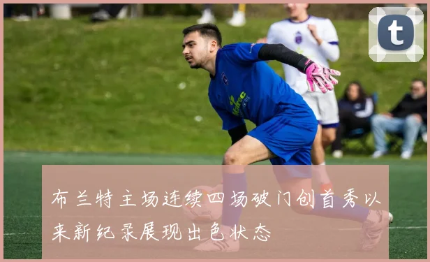 布兰特主场连续四场破门创首秀以来新纪录展现出色状态