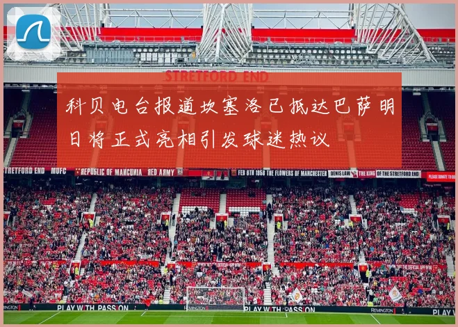 科贝电台报道坎塞洛已抵达巴萨明日将正式亮相引发球迷热议