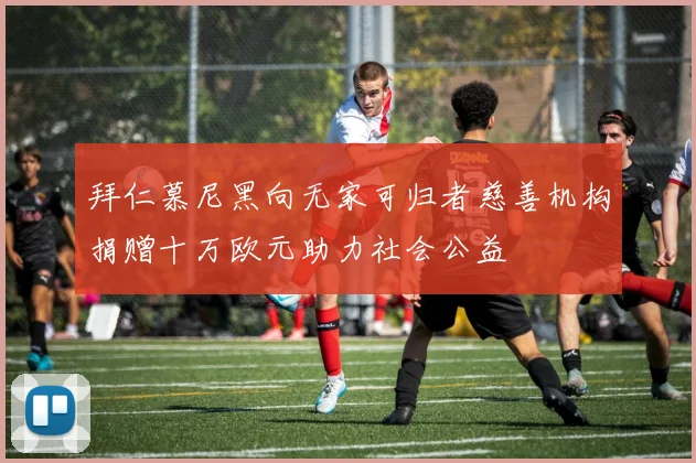 拜仁慕尼黑向无家可归者慈善机构捐赠十万欧元助力社会公益