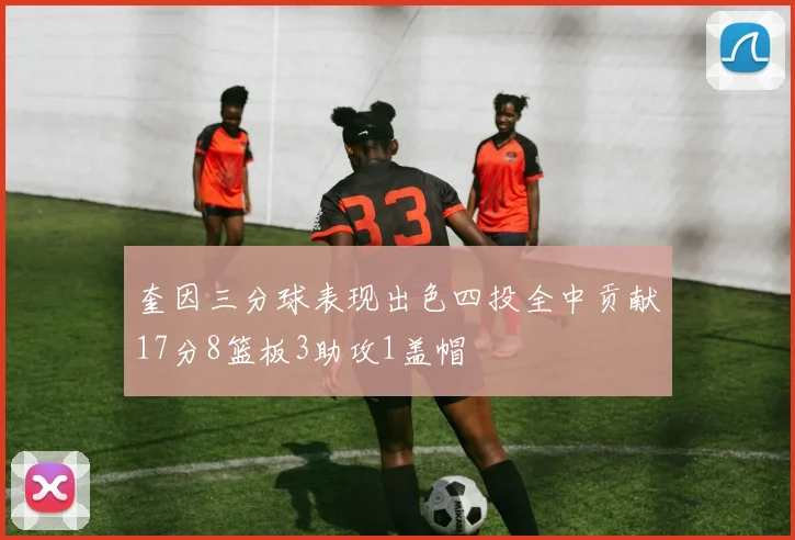 奎因三分球表现出色四投全中贡献17分8篮板3助攻1盖帽