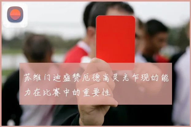 苏维门迪盛赞厄德高灵光乍现的能力在比赛中的重要性