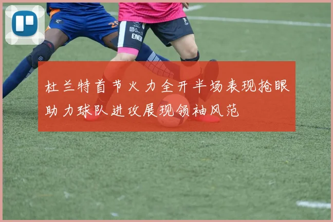 杜兰特首节火力全开半场表现抢眼助力球队进攻展现领袖风范