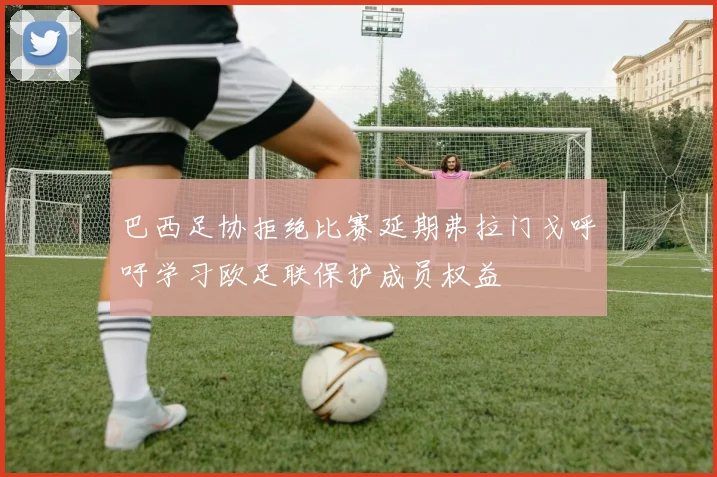 巴西足协拒绝比赛延期弗拉门戈呼吁学习欧足联保护成员权益