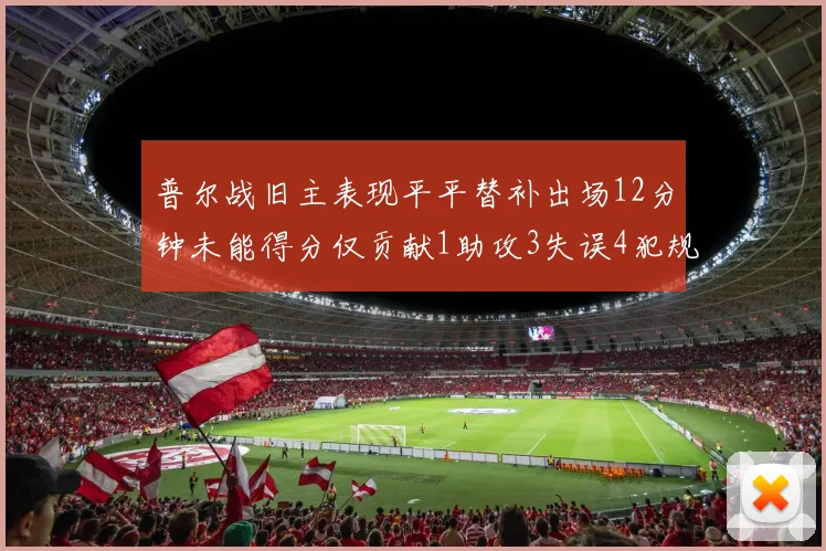 普尔战旧主表现平平替补出场12分钟未能得分仅贡献1助攻3失误4犯规
