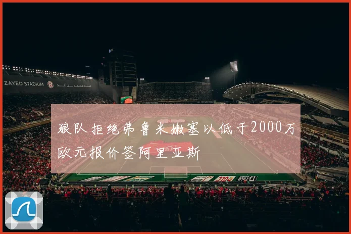 狼队拒绝弗鲁米嫩塞以低于2000万欧元报价签阿里亚斯