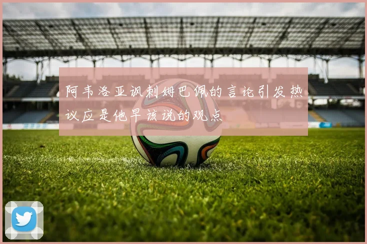 阿韦洛亚讽刺姆巴佩的言论引发热议应是他早该说的观点