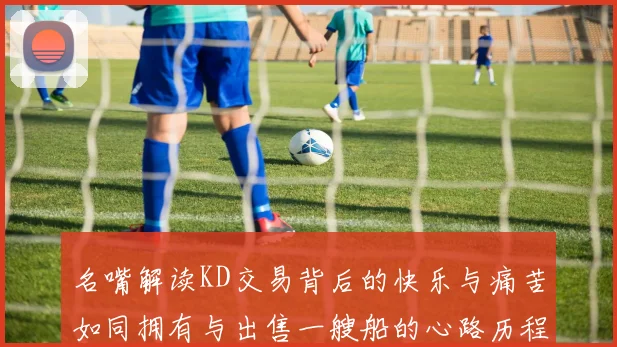 名嘴解读KD交易背后的快乐与痛苦如同拥有与出售一艘船的心路历程