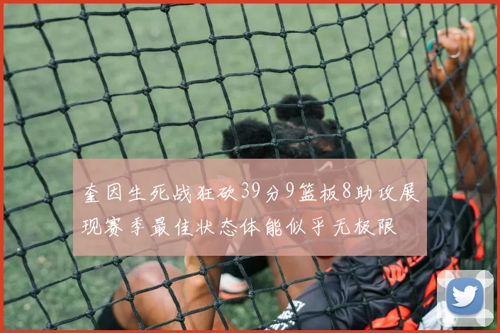 奎因生死战狂砍39分9篮板8助攻展现赛季最佳状态体能似乎无极限