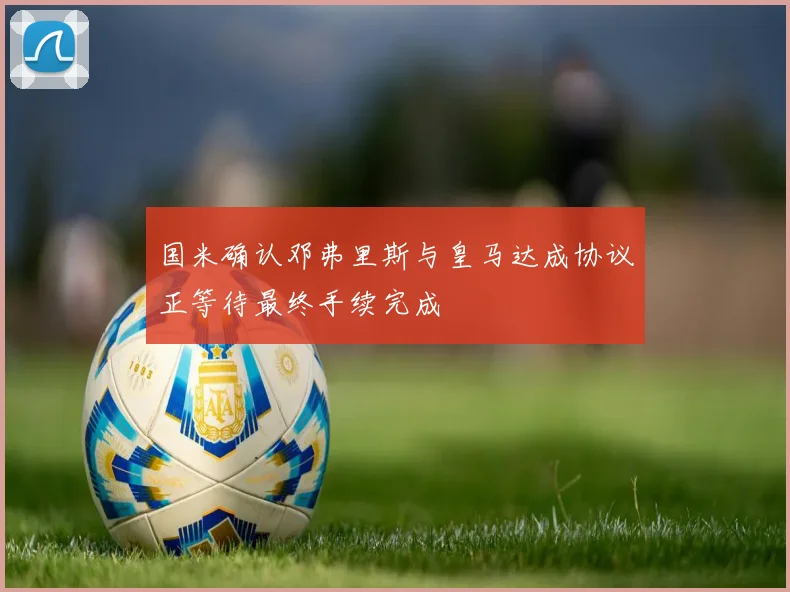 国米确认邓弗里斯与皇马达成协议正等待最终手续完成