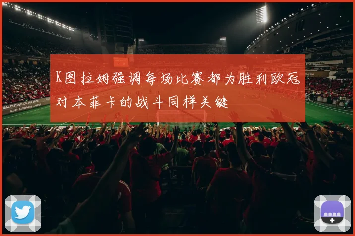 K图拉姆强调每场比赛都为胜利欧冠对本菲卡的战斗同样关键