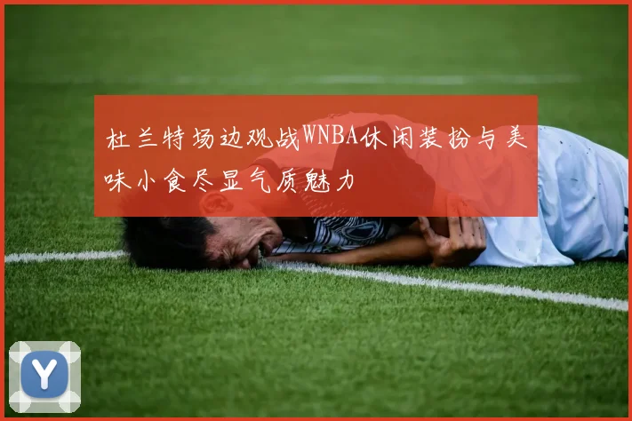 杜兰特场边观战WNBA休闲装扮与美味小食尽显气质魅力