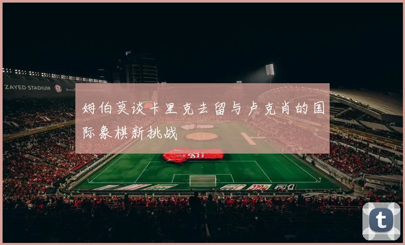 姆伯莫谈卡里克去留与卢克肖的国际象棋新挑战