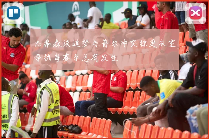 杰弗森谈追梦与普尔冲突称更衣室争执每赛季总有发生