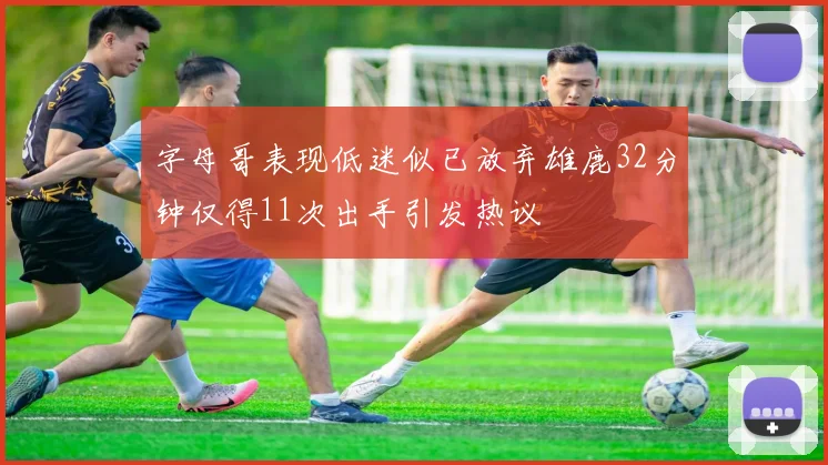 字母哥表现低迷似已放弃雄鹿32分钟仅得11次出手引发热议