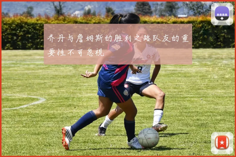 乔丹与詹姆斯的胜利之路队友的重要性不可忽视