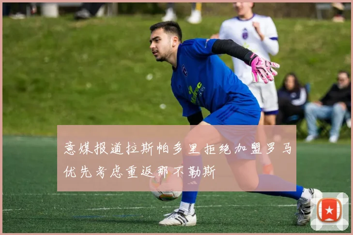 意媒报道拉斯帕多里拒绝加盟罗马优先考虑重返那不勒斯