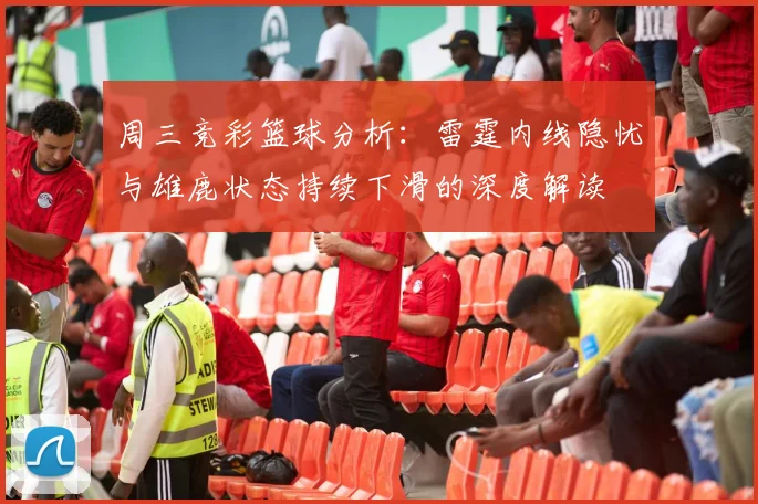 周三竞彩篮球分析：雷霆内线隐忧与雄鹿状态持续下滑的深度解读