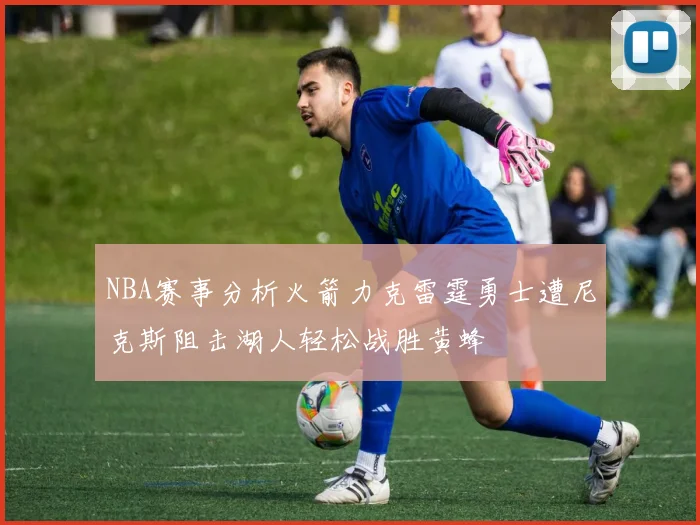 NBA赛事分析火箭力克雷霆勇士遭尼克斯阻击湖人轻松战胜黄蜂