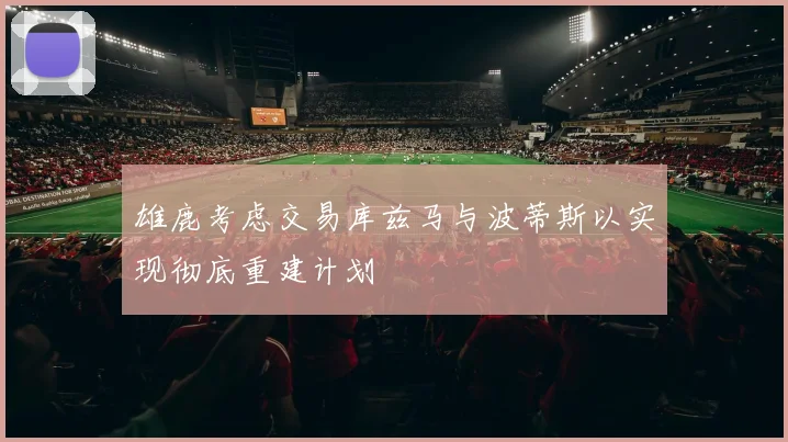 雄鹿考虑交易库兹马与波蒂斯以实现彻底重建计划