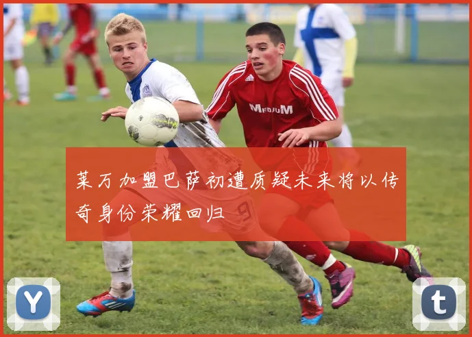 莱万加盟巴萨初遭质疑未来将以传奇身份荣耀回归