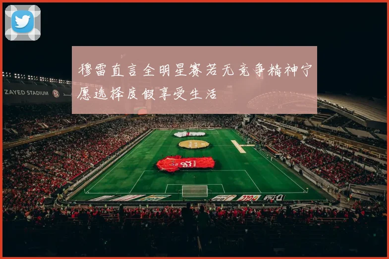 穆雷直言全明星赛若无竞争精神宁愿选择度假享受生活